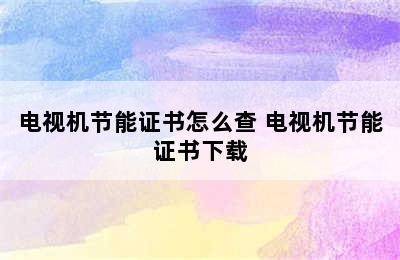 电视机节能证书怎么查 电视机节能证书下载